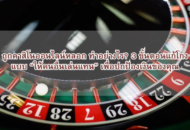 ถูกคาสิโนออนไลน์หลอก ทำอย่างไร? 3 ขั้นตอนแก้โกงแบบ “ให้คนอื่นเล่นแทน” เพื่อปกป้องเงินของคุณ